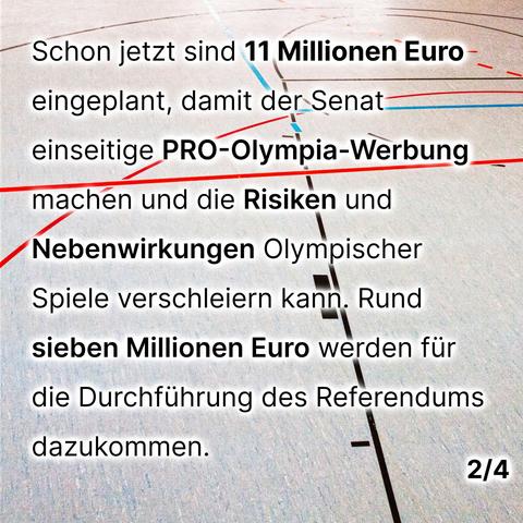 Schon jetzt sind 11 Millionen Euro eingeplant, damit der Senat einseitige PRO-Olympia-Werbung machen und die Risiken und Nebenwirkungen Olympischer Spiele verschleiern kann. Rund sieben Millionen Euro werden für die Durchführung des Referendums dazukommen.