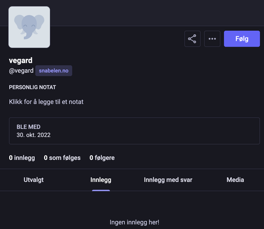 Skjermdump av vegards profil på snabelen.no
@vegard snabelen.no
PERSONLIG NOTAT
Klikk for & legge til et notat
BLE MED
30. okt. 2022
Oinnlegg 0 som fglges 0 folgere
Utvalgt Innlegg Innlegg med svar Media
Ingen innlegg her!