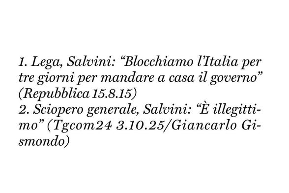 1. Lega, Salvini: “Blocchiamo l'Italia per tre giorni per mandare a casa il governo" (Repubblica 15.8.15)

2. Sciopero generale, Salvini: “È illegittimo" (Tgcom24 3.10.25)