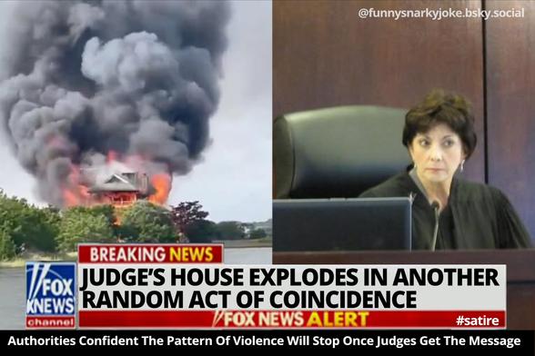 pic of Judge Goodstein and her house exploded and burns down after rules against Trump and Stephen Miller threatens left judges

BREAKING NEWS: JUDGE'S HOUSE EXPLODES IN ANOTHER RANDOM ACT OF COINCIDENCE

Authorities Confident The Pattern Of Violence Will Stop Once Judges Gets The Message