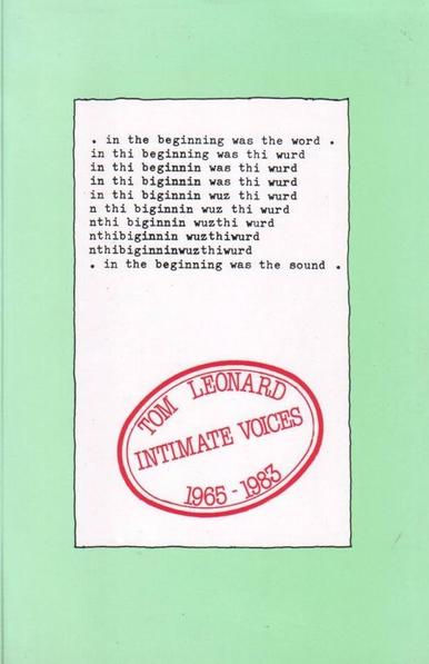 A pale green book cover. In the middle is a white rectangle. A large red stamp displays the book title: TOM LEONARD: INTIMATE VOICES: 1965–1983. Above the stamp is a poem, set as if typed on a typewriter:

in the beginning was the word 
in thi beginning was thi wurd 
in thi beginnin was thi wurd 
in thi biginnin was thi wurd 
n thi biginnin wuz thi wurd 
nthi biginnin wuz thi wurd 
nthi biginnin wuzthi wurd 
nthibiginnin wuzthiwurd
nthibiginninwuzthiwurd
in the beginning was the sound