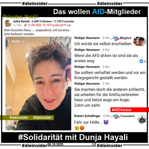 Ein privates Profil mit 6.200 Follower und 3.750 Freunde teilt am 13.09.2025 das Video von Dunja Hayali zu den Morddrohungen über sie nach der ZDF heute Journal Sendung zum Tod von Charlie Kirk und postet "Kein bisschen Reue…… unglaublich, will sie etwa jetzt bedauert werden." dazu.

Wir zeigen hier u.a. die Kommentare von AfD-Mitglied Rüdiger Neumann (Nachname wahrscheinlich falsch) mit "Ich würde sie selbst erschießen.", "Wenn die AFD drAnn ist sind sie als erstes weg.", "Sie sollten verhaftet werden und vor ein Kriegsgericht gestellt werden." und "Sie machen doch die anderen schlecht, sie arbeiten für die Antifa, verbreiten hass und hetze. auge um Auge, Zahn um zahn.".

Weiter zeigen wir noch den Kommentar "Fahr zur Hölle... 😈🤮😡" von Robert Schallinger von der AfD Traunstein in Bayern.