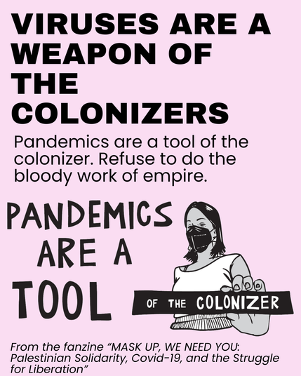 VIRUSES ARE A WEAPON OF THE COLONIZERS

Pandemics are a tool of the colonizer. Refuse to do the bloody work of empire.
