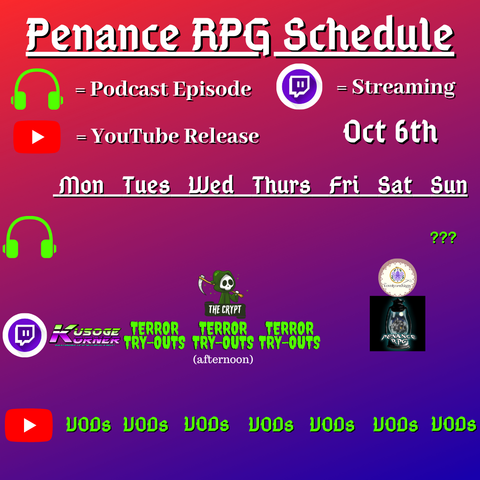 Red and blue background with white and green text reading "Penance RPG Schedule October sixth"
Green headphones on row 1 are marked as a new podcast episode, a twitch logo as streaming on row 2 and a YouTube logo as YouTube release on row 3.

The lower half has a table with the days Monday to Sunday, with row one being podcast episode, two being twitch and row three being youtube. Underneath are logos for each game. 

Monday -  Kusoge Corner and VODs
Tuesday -  Terror Tryouts and  VODs
Wednesday - Terror Tryout with The Crypt Raid Train (afternoon) and VODs
Thursday - Terror Tryouts and VODs
Friday - VODs
Saturday - Halloween 2025 stream with The lovelycraftians and VODs
Sunday - Question mark podcast episode and VODs