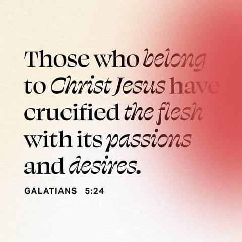 "And those who belong to Christ Jesus have crucified the flesh with its passions and desires." - Galatians 5:24 (ESV)