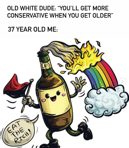 Old white dude: "You will get more conservative when you get older"

37-year-old me:
[Drawing of a walking molotov coctail with rainbow coming from its wick, holding a red and black flag, saying "eat the rich"]