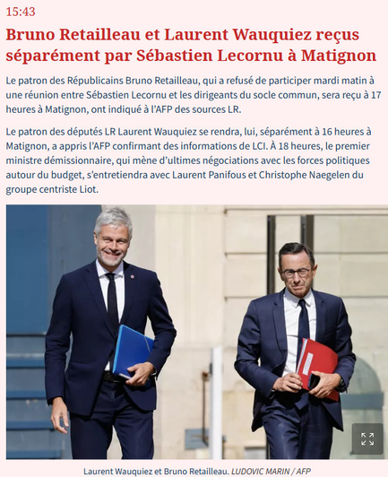 Bruno Retailleau et Laurent Wauquiez reçus séparément par Sébastien Lecornu à Matignon

Le patron des Républicains Bruno Retailleau, qui a refusé de participer mardi matin à une réunion entre Sébastien Lecornu et les dirigeants du socle commun, sera reçu à 17 heures à Matignon, ont indiqué à l’AFP des sources LR.

Le patron des députés LR Laurent Wauquiez se rendra, lui, séparément à 16 heures à Matignon, a appris l’AFP confirmant des informations de LCI. À 18 heures, le premier ministre démissionnaire, qui mène d’ultimes négociations avec les forces politiques autour du budget, s’entretiendra avec Laurent Panifous et Christophe Naegelen du groupe centriste Liot.
Bruno Retailleau et Laurent Wauquiez reçus séparément par Sébastien Lecornu à Matignon