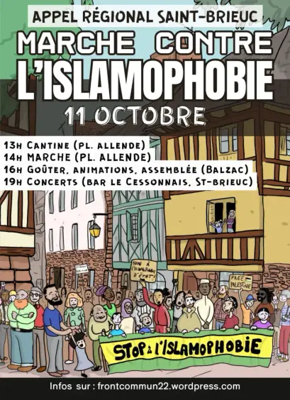 Appel régional
Saint-Brieuc
Marche contre l’islamophobie
11 octobre
13h cantine (pl. Allende)
14h marche (pl. Allende)
16h goûter, animations, assemblée (Balzac)
19h concerts (bar le cessonnais, Saint-Brieuc)

L’affiche présente un dessin d’une manif dans un centre ville historique avec une banderole Stop à l’islamophobie