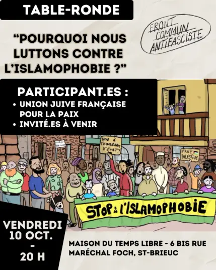 Table ronde «Pourquoi nous luttons contre l’islamophobie ?»
Participant·es UJFP + invité·es à venir
Vendredi 10 octobre - 20h
Maison du temps libre
6 bis rue Foch
Saint-Brieuc