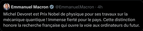 Post du Président Emmanuel #Macron : "Michel Devoret est Prix #Nobel de #physique pour ses travaux sur la mécanique #quantique ! Immense fierté pour le pays. Cette distinction honore la recherche française qui ouvre la voie aux ordinateurs du futur."
