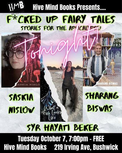 Flyer for F*cked Up Fairy Tales reading at Hive Mind Books, Tuesday October 7th, 7pm. Introducing all three authors with their books: Saskia Nislow, Root Rot; Syr Hayati Beker, What A Fish Looks Like, Sharang Biswas, The Iron Below Remembers.