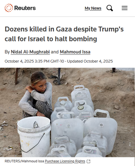 Reuters 
Dozens killed in Gaza despite Trump's call for Israel to halt bombing 

By Nidal Al-Mughrabi and Mahmoud Issa 
October 4, 2025 3:35 PM GMT-10 - Updated October 4, 2025