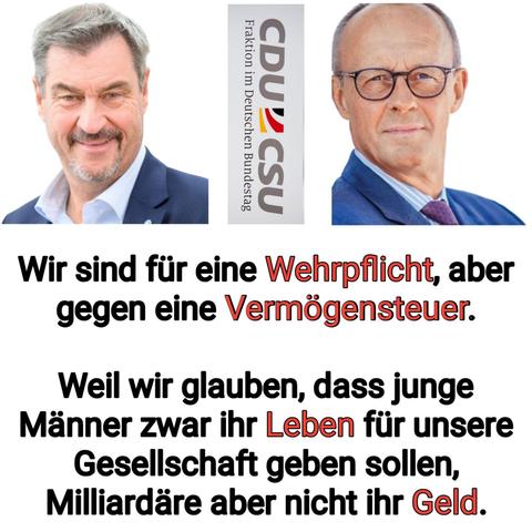 Söder Merz, wir sind für eine Wehrpflicht aber gegen Vermögenssteuer,weil wir glauben dass junge Leute zwar ihr Leben für unsere Gesellschaft geben sollen, Milliardäre aber nicht ihr Geld