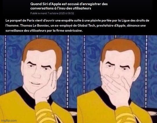 meme : 

en haut texte d'actu : 
Quand Siri d'Apple est accusé d'enregistrer des conversations à l'insu des utilisateurs

Publié le mardi 7 octobre 2025 à 08:52

Le parquet de Paris vient d'ouvrir une enquête suite à une plainte portée par la Ligue des droits de l'homme. Thomas Le Bonniec, un ex-employé de Global Tech, prestataire d'Apple, dénonce une surveillance des utilisateurs par la firme américaine.

en bas : 
image du meme  " Sarcastically surprised Kirk "  ou Kirk fait semblant d'être surpris