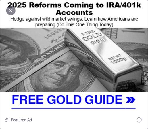 The screenshot shows one of the ads DementiaDon spreads on his antisocial medium, a photo of money and gold, and reads :
"R2025 Reforms Coming to IRA/401k Accounts
Hedge against wild market swings. Learn how Americans are preparing (Do This One Thing Today)
FREE GOLD GUIDE"