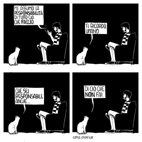quattro vignette in bianco e nero. Un uomo seduto su una poltrona parla con il suo gatto.

L’uomo dice: “Mi assumo la responsabilità di tutto ciò che faccio.”
Il gatto risponde: “Ti ricordo, umano...”
“...che sei responsabile anche...”
“...di ciò che non fai.”
Firma: coma empírico.