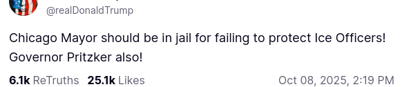DementiaDon, the almost illiterate president secreted this on his antisocial medium account: "Chicago Mayor should be in jail for failing to protect Ice Officers! Governor Pritzker also!"