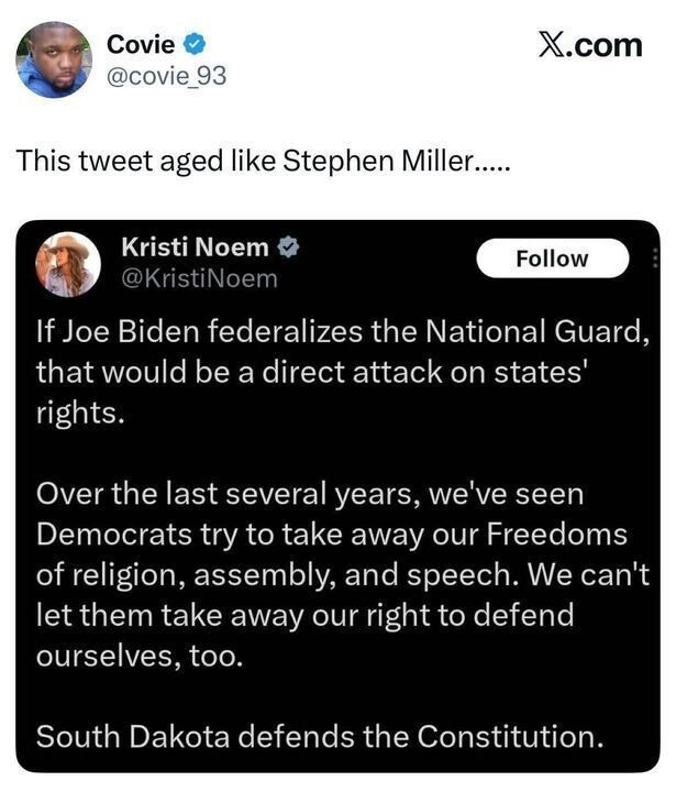 A screenshot of a post from X (formerly Twitter). The top tweet is from user @covie_93 with the caption: “This tweet aged like Stephen Miller…..”. Below it is a tweet from Kristi Noem (@KristiNoem) that reads: “If Joe Biden federalizes the National Guard, that would be a direct attack on states' rights. Over the last several years, we've seen Democrats try to take away our Freedoms of religion, assembly, and speech. We can't let them take away our right to defend ourselves, too. South Dakota defends the Constitution.”