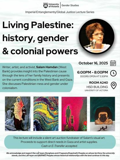 Poster for a lecture titled "Living Palestine: history, gender & colonial powers" by Salam Hamdan at the University of Victoria on October 16, 2025, including information on time, location (Room A240, HSD Building), and a silent art auction fundraiser of the artist's visual art with the proceeds going to support direct needs in Gaza and artist supplies, also includes visual art samples.