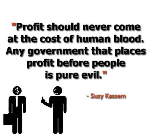 "Profit should never come at the cost of human blood. Any government that places profit before people is pure evil."
- Suzy Kassem