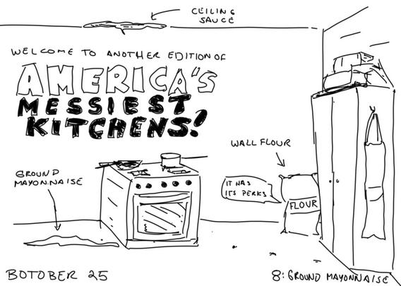 A lame line drawing of a messy kitchen. Text reads "Welcome to another edition of AMERICA'S MESSIEST KITCHEN!" A blob on the floor is labelled "GROUND MAYONNAISE." A blob on the ceiling is labeled "ceiling sauce." A bag against the wall is labeled "wall flour." The bag is saying "it has its perks." labels at the bottom read "BOTOBER 25 8: GROUND MAYONNAISE"