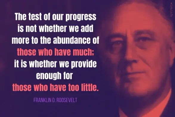 The test of our progress is not whether we add more to the abundance of those who have much; it is whether we provide enough for those who have too little. - FDR