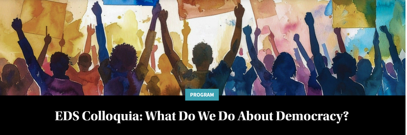 Graphic of a crowd of people viewed from the back holding signs in raised arms

Text: EDS Colloquia: What Do We Do About Democracy?