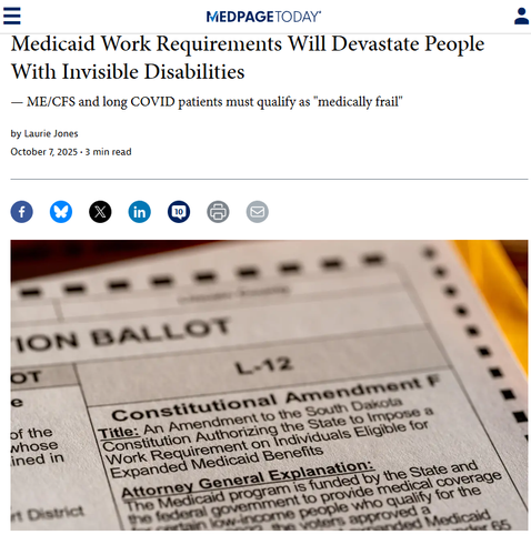 MedPage Today logo

Medicaid Work Requirements Will Devastate People With Invisible Disabilities
— ME/CFS and long COVID patients must qualify as "medically frail"
by Laurie Jones
October 7, 2025 • 3 min read