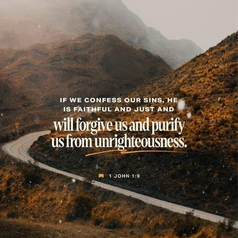 "If we confess our sins, he is faithful and just and will forgive us our sins and purify us from all unrighteousness." - 1 John 1:9 (NIV)