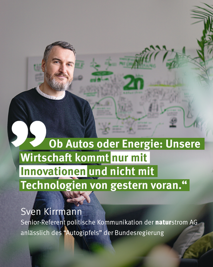 Das Bild zeigt Sven Kirrmann, Senior-Referent für politische Kommunikation bei der naturstrom AG, mit folgendem Zitat anlässlich des Autogipfels der Bundesregierung:
"Ob Autos oder Energie: Unsere Wirtschaft kommt nur mit Innovationen und nicht mit Technologien von gestern voran."
Kirrmann sitzt auf einem Tisch in einem gemütlichen Büroraum. Er blickt entschlossen in die Kamera. Hinter ihm zeigt eine grün bekritzelte Leinwand die Unternehmensgeschichte des Ökostrom-Anbieters.