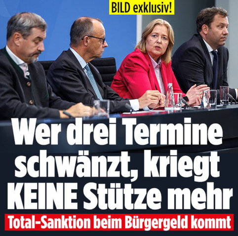 Das Bild zeigt vier Personen, die an einem Tisch sitzen. Es handelt sich, von links gelesen, um den CSU Vorsitzenden Markus Söder, den CDU, Vorsitzenden und Bundeskanzler Friedrich Merz, sowie die SPD Vorsitzenden, Bärbel Bas und Lars Klingbeil. Alle drei Herren tragen dunkle Anzüge und Krawatte, die Dame trägt ein rotes jackett. Sie sitzen an einem Tisch, wie bei einer Pressekonferenz mit Gläsern und Mikrofon vor sich. Über den Personen befindet sich der Text: "Wer drei Termine schwänzt, kriegt KEINE Stütze mehr". Unter den Personen befindet sich der Text: "Total-Sanktion beim Bürgergeld kommt". Darüber befindet sich in einem gelben Banner "BILD exklusiv!".