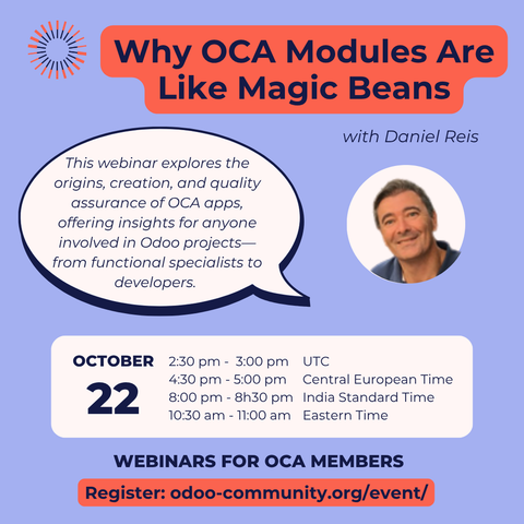Why OCA Modules are like Magic Beans with Daniel Reis
This webinar explores the origins, creation and quality assurance of OCA apps, offering insights for anyone involved in Odoo projects - from functional specialists to developers.
October 22
UTC: 2:30 pm - 3:30 pm
CET: 4:30 pm - 5:00 pm
IST: 8:00 pm - 8:30 pm
ET: 10:30 am - 11:00 am
Webinars for OCA members
Register: odoo-community.org/event
