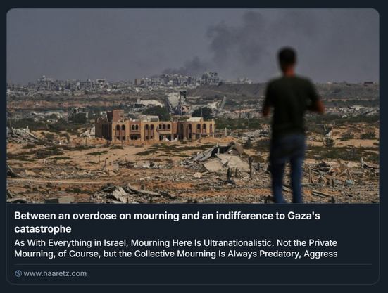Screenshot di un articolo d’opinione pubblicato su Haaretz, intitolato “Between an overdose on mourning and an indifference to Gaza's catastrophe”. L’immagine mostra una persona di spalle che osserva un paesaggio urbano devastato a Gaza, con edifici crollati, fumo e macerie. Sullo sfondo si intravede una struttura parzialmente in piedi con archi. Il testo riflette sulla natura ultranazionalista del lutto collettivo in Israele, contrapponendolo all’indifferenza verso la catastrofe umanitaria di Gaza, suggerendo una dinamica predatoria nella narrazione pubblica del dolore.
Foto: Abdel Kareem Hana/AP