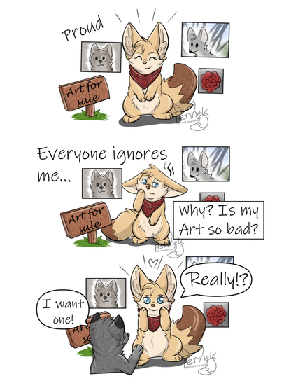 Thirst: A proud Fennec with her Art in the Background wants to sell it
Second: Fennec is wondering why no one wants it and is sad. She asked herself - Why? Is my Art so bad?
Third: someone wants to buy her Art and the fennec is so happy