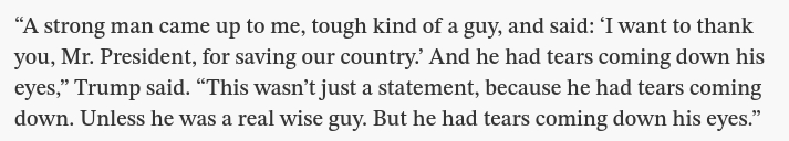 The screenshot (https://www.thestar.com/news/world/according-to-donald-trump-a-lot-of-people-are-crying-around-donald-trump/article_02c8b5ad-4cfa-525e-96da-134d172f4698.html) eads:
"'A strong man came up to me, tough kind of a guy, and said: ‘I want to thank you, Mr. President, for saving our country.’ And he had tears coming down his eyes,' Trump said. 'This wasn’t just a statement, because he had tears coming down. Unless he was a real wise guy. But he had tears coming down his eyes.'"
