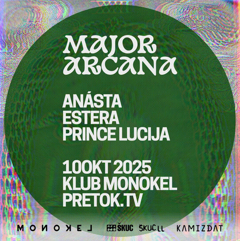 The image is a promotional poster with a dark green, textured background, resembling a swirling or rippling surface. Bold white text is stacked in the center of the poster, with the largest text reading "MAJOR ARCANA". Below that, three names are listed in a slightly smaller font: “ANÁSTA”, “ESTERA”, and “PRINCE LUCIJA”. Further down, the following text appears: “100KT 2025”, “KLUB MONOKEL”, and “PRETOK.TV”. Along the very bottom edge of the poster, a series of small characters or symbols run horizontally, reading "MONOKEL ŠKUC SKUCLL KAMIZDAT". A blurred, multicolored light effect appears in the bottom left corner of the poster.