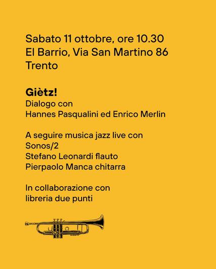 An image with just text in Italian (and a small trumpet below):

Sabato 11 ottobre, ore 10.30
El Barrio, Via San Martino 86
Trento
Giètz!
Dialogo con
Hannes Pasqualini ed Enrico Merlin
A seguire musica jazz live con
Sonos/ 2
Stefano Leonardi flauto
Pierpaolo Manca chitarra
In collaborazione con libreria due punti