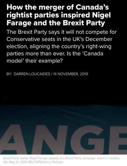 How the merger of Canada’s
rightist parties inspired Nigel
Farage and the Brexit Party
The Brexit Party says it will not compete for
Conservative seats in the UK's December
election, aligning the country’s right-wing
parties more than ever. Is the ‘Canada
model’ their example?

BY: DARREN LOUCAIDES / 14 NOVEMBER, 2019