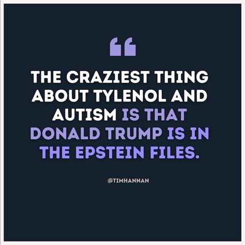 THE CRAZIEST THING
ABOUT TYLENOL AND
AUTISM IS THAT
DONALD TRUMP IS IN
THE EPSTEIN FILES.