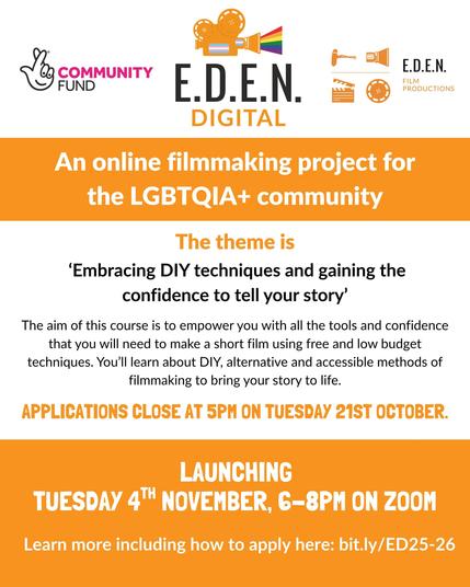 Poster for E.D.E.N. Digital, an online filmmaking project for the LGBTQIA+ community. Launching Tuesday 4th November, 6–8pm on Zoom. Learn more including how to apply here: bit.ly/ED25-26 At the top is an orange film projector graphic with a rainbow beam and trans flag on the camera and logos for The National Lottery Community Fund and E.D.E.N. Film Productions. The poster has blocks of orange and white backgrounds with white, orange and black text.
