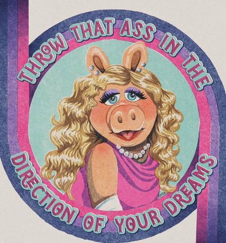 Illustration of Miss Piggy in glamorous pearls and pink dress with the text, “Throw that ass in the direction of your dreams,” styled like a retro motivational poster but way hornier than any guidance counselor would allow.