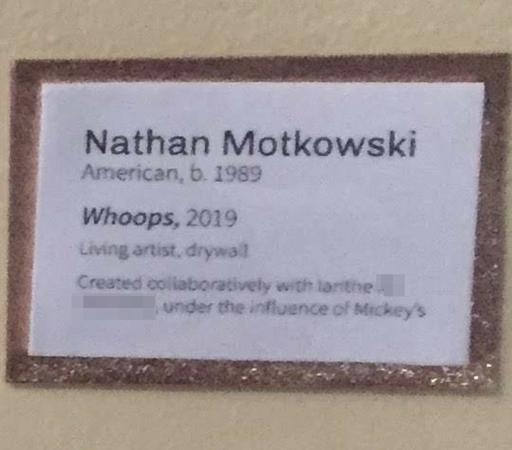 Nathan Motkowski
American, b. 1989
Whoops, 2019
Living artist, drywall
Created collaboratively with Ianthe, under the influence of Mickey's