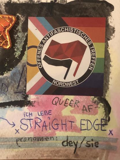Eine Collage aus verschiedenen Elementen. Ein Sticker mit zwei Flaggen, schwarz und rot, der Aufschrift „offenes antifaschistisches Treffen Nordwest“ und im Hintergrund die progressive Pride Flagge. Mit Kugelschreiber steht geschrieben: queer af. Ich lebe straight edge und Pronomen: dey/sie.