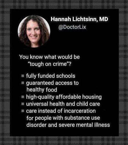A post from @DoctorLix:

You know what would be "tough on crime"?
- fully funded schools
- guaranteed access to healthy food
- high-quality affordable housing
- universal health and child care care instead of incarceration for people with substance use disorder and severe mental illness.