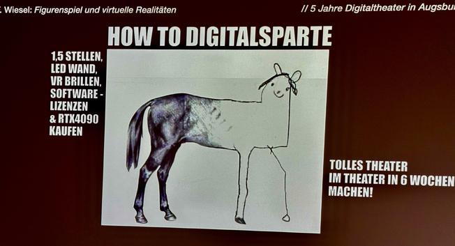 Eine Präsentationsfolie mit dem Titel „HOW TO DIGITALSPARTE“ zeigt humorvoll die Schwierigkeiten beim Aufbau digitaler Theaterstrukturen. Links stehen die Stichworte „1,5 Stellen, LED Wand, VR-Brillen, Software-Lizenzen & RTX4090 kaufen“. Rechts steht „Tolles Theater im Theater in 6 Wochen machen!“. In der Mitte ist ein halb realistisch, halb kindlich gezeichnetes Pferd zu sehen – Symbol für unvollendete oder improvisierte Digitalprojekte.