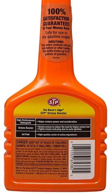 100%
SATISFACTION
GUARANTEED
Or Your Money Back
Safe for use in
any gasoline engine
DIRECTIONS:
Peur entire contents into gas
ank before or after fueling
One bottle treats up to 23
gallons of gasoline,
202243N
STP
The Racer's Edge*
STP Octane Booster
High-Pcerformance
Detergents d Heips restore power and acceleration
Boosts octane to reduce the need for higher octane futl
Octane Booster
Fights knock and ping due to auto ignition
Jet Fuel
High-quality carrier of active ingredients