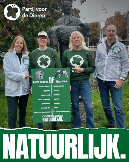 Foto van 4 mensen waarvan er 2 een Partij voor de Dieren jasje aan hebben en 2 een groene Partij voor de Dieren trui. Ze staan in een stadspark voor een beeld van een man met een kalf in de armen. De twee middelste personen hebben een groen bord vast met daarop een plaatje van een vogelhuisje en een plaatje van een koe en daaronder de tekst Huizen bouwen OF Vlees eten.
Er loopt een scheidslijn van boven naar beneden door het midden. 
Er worden meerdere keuzes aangegeven.
Dak boven je hoofd of Biefstuk op je bord
Tiny house of Megastal
Starterswoning of Slachthuis
Sociale woningbouw of Spareribs
Samenwonen of Sukadelap
Huis voor je kind of Slavink

Daaronder nog een regel: MInimaal 75% van aantal dieren in de Nederlandse veehouderij.
Links bovenin het vlinderlogo en de tekst Partij voor de Dieren.
Onderin een groene strook met daarop in grote letters in wit het woord Natuurlijk.