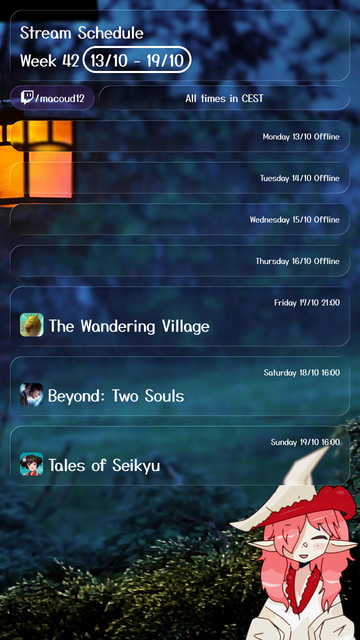 Stream Schedule for Week 42, 13/10 to 19/10, for Twitch channel macoud12. All times are in CEST.

Monday, 13/10: Offline

Tuesday, 14/10: Offline

Wednesday, 15/10: Offline

Thursday, 16/10: Offline

Friday, 17/10 at 21:00: Playing The Wandering Village

Saturday, 18/10 at 16:00: Playing Beyond: Two Souls

Sunday, 19/10 at 16:00: Playing Tales of Seikyu

The image includes a dark forest background with a lantern and a stylized illustration of a pink-haired character in a large hat in the bottom right corner.