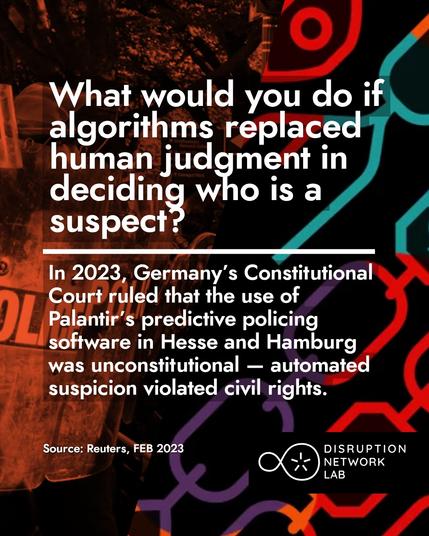 What Would You Do Post Series
The post has a background that is half colorful patters and the other half an abstract image where the word POLICE can be seen. In the foreground there is bold white text that reads: What would you do if algorithms replaced human judgment in deciding who is a suspect? 
In 2023, Germany’s Constitutional Court ruled that the use of Palantir’s predictive policing software in Hesse and Hamburg was unconstitutional — automated suspicion violated civil rights.